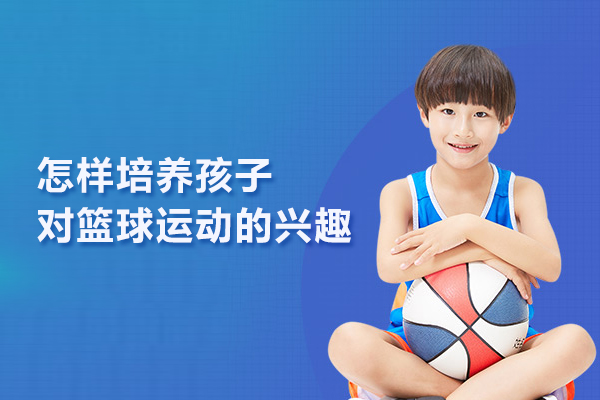 北京篮球-怎样培养孩子对篮球运动的兴趣