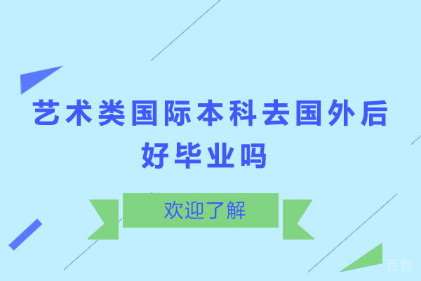 艺术类国际本科去国外后好毕业吗