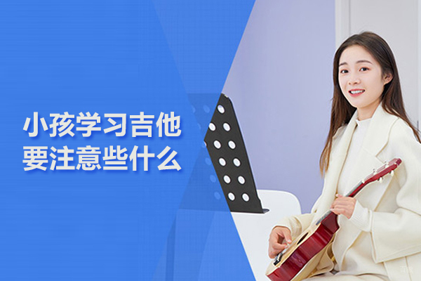 合肥兴趣素养-小孩学习吉他要注意些什么