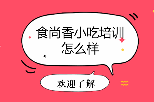 石家庄食尚香小吃培训怎么样