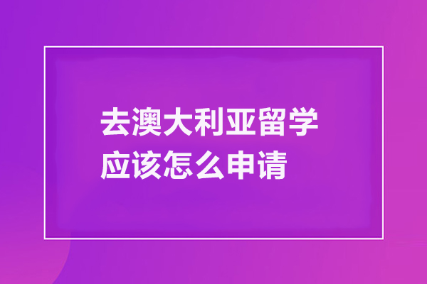 去澳大利亚留学应该怎么申请