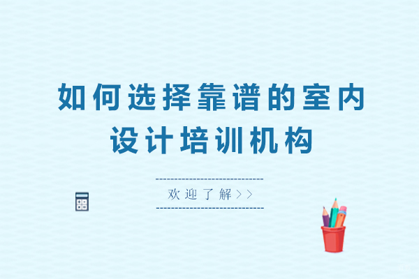 如何选择靠谱的室内设计培训机构