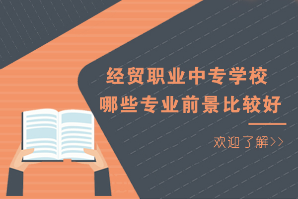 長(zhǎng)沙經(jīng)貿(mào)職業(yè)中專學(xué)校哪些專業(yè)前景比較好