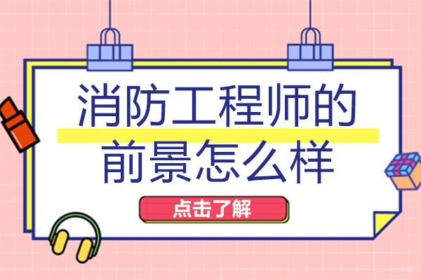 成都消防工程师-成都消防工程师的前景怎么样
