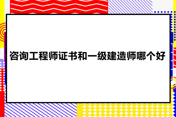 咨询工程师证书和一级建造师哪个好