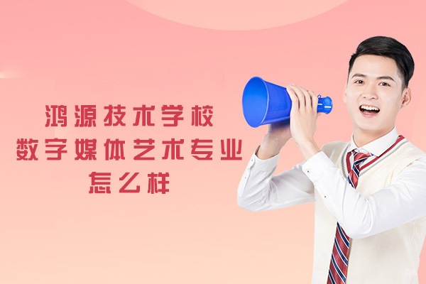 厦门鸿源技术学校数字媒体艺术专业怎么样-靠谱吗