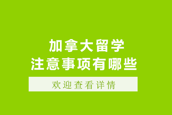 长沙-长沙加拿大留学注意事项有哪些