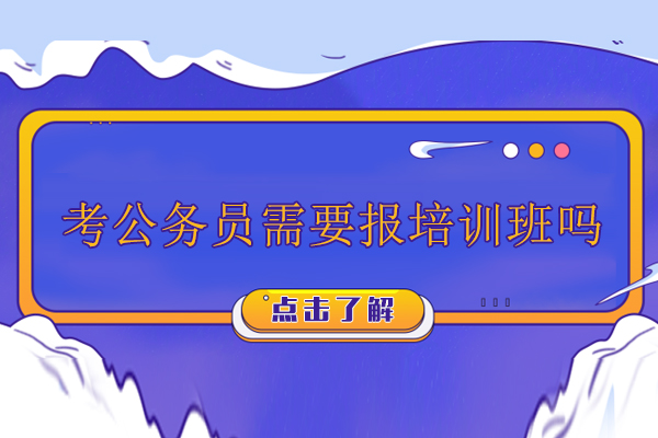 考公务员需要报培训班吗-公务员培训机构有用吗