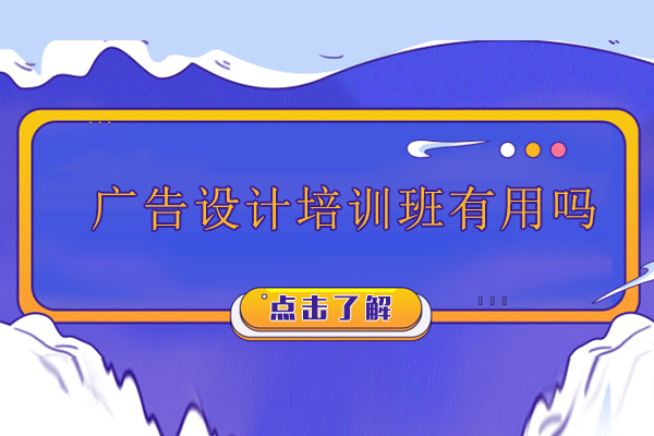 广告设计培训班有用吗-报名广告设计培训机构怎么样