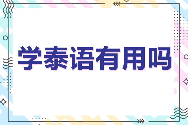 学泰语有用吗-佛山如何选择泰语培训机构呢
