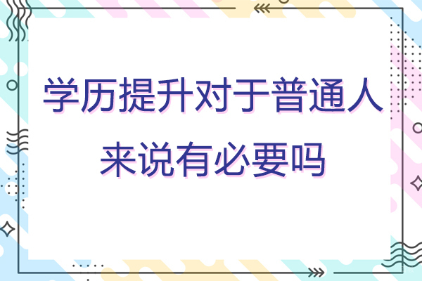 学历提升对于普通人来说有必要吗-学历提升的好处有哪些