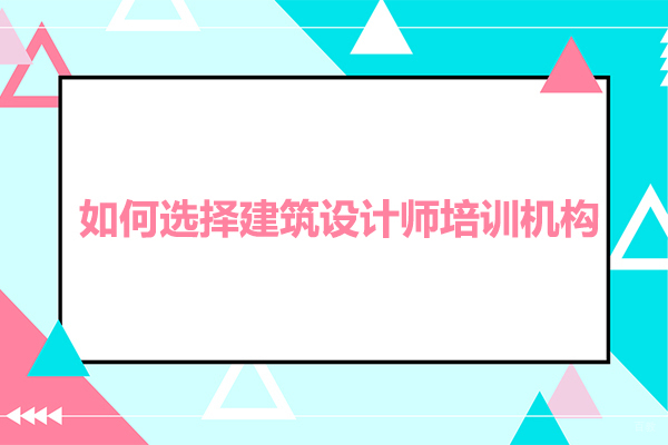 佛山如何选择建筑设计师培训机构-建筑设计培训哪个机构比较好