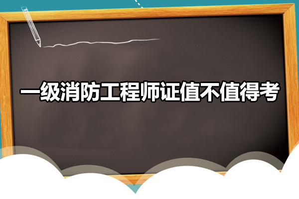 一级消防工程师证值不值得考-一级消防工程师证报考条件是什么