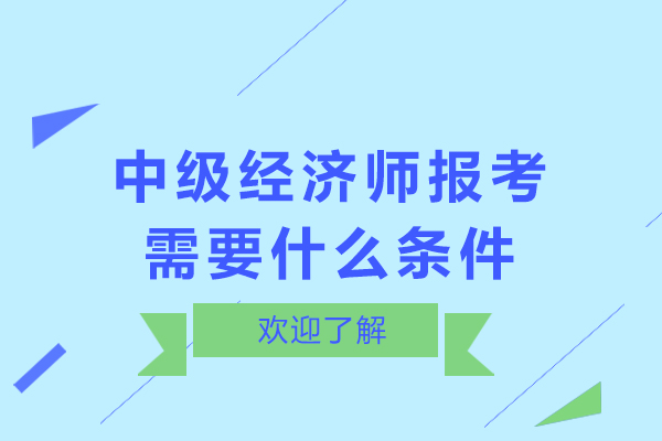 中级经济师报考需要什么条件-中级经济师报考有什么好处