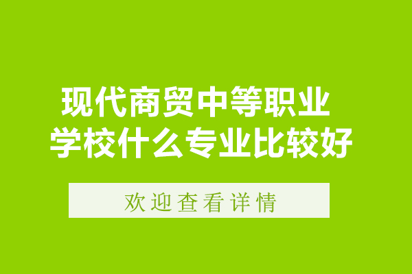 长沙现代商贸中等职业学校什么专业比较好-怎么选