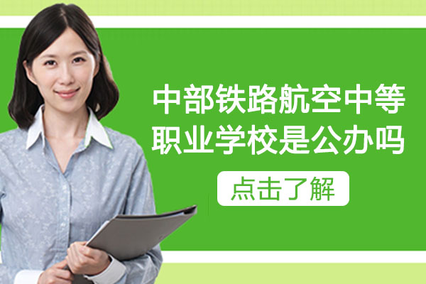 中部铁路航空中等职业学校是公办吗-学校好不好