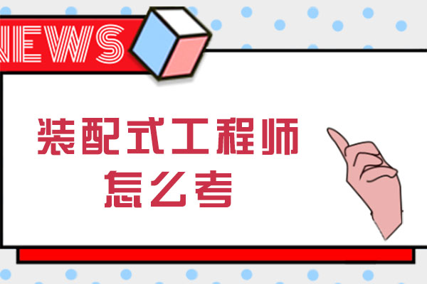 南宁装配式工程师怎么考-报考条件有哪些