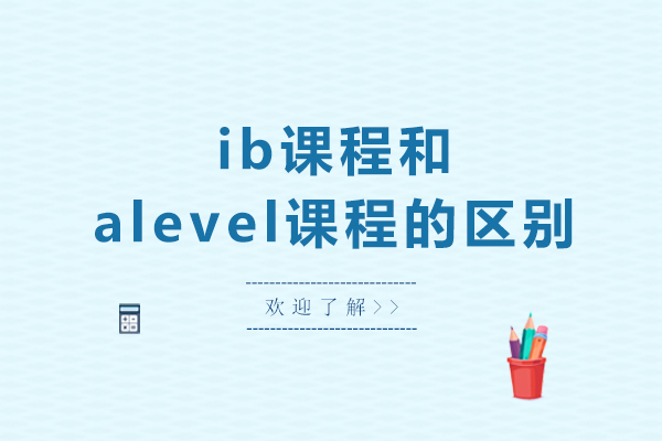 ib課程和alevel課程的區(qū)別-ib課程和alevel課程有什么區(qū)別