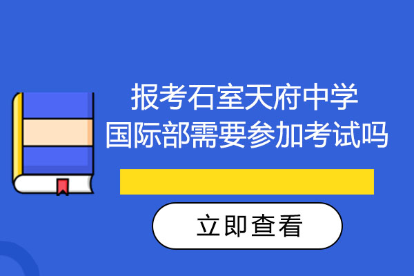 成都報考石室天府中學國際部需要參加考試嗎-報考流程有哪些