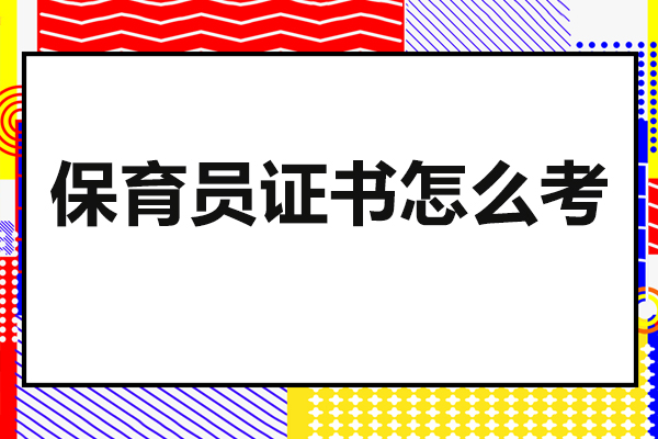 佛山保育员证书怎么考-保育员证书报考条件是什么