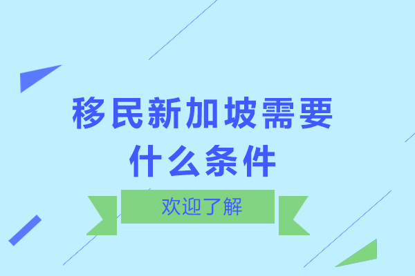 石家庄综合留学-移民新加坡需要什么条件-新加坡移民条件是什么