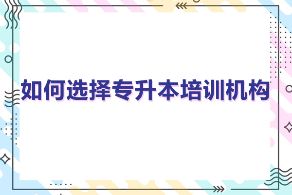 如何选择专升本培训机构-专升本培训班怎么选