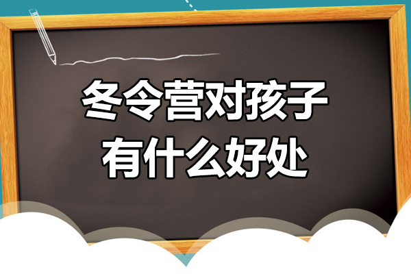 冬令营对孩子有什么好处-冬令营带给孩子的意义有哪些