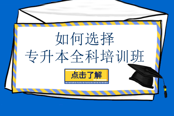 南宁如何选择专升本全科培训班-专升本全科培训班哪家好