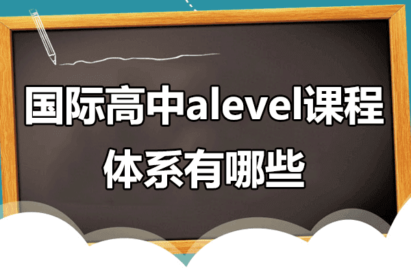 国际高中alevel课程体系有哪些