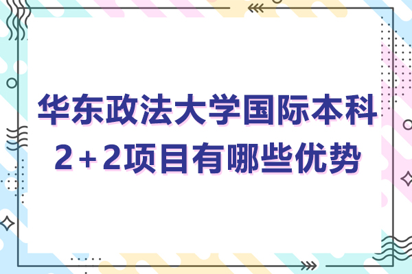 華東政法大學(xué)國際本科2+2項(xiàng)目有哪些優(yōu)勢-華東政法大學(xué)國際本科2+2項(xiàng)目的好處