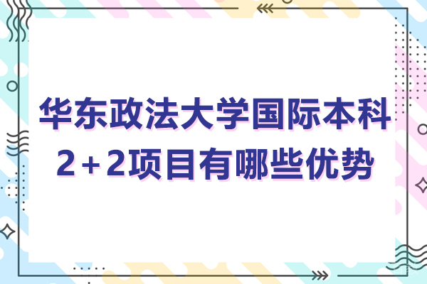 华东政法大学国际本科2+2项目有哪些优势-华东政法大学国际本科2+2项目的好处