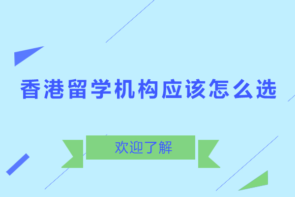 香港留学机构应该如何选择-去香港留学机构怎么选