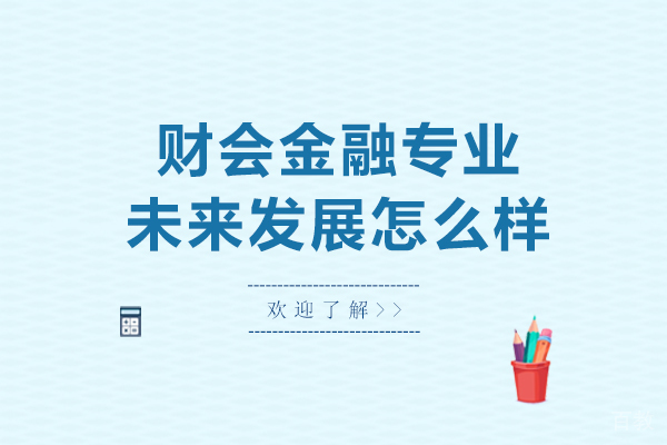 长沙财会金融专业未来发展怎么样-金融财会类包括哪些专业
