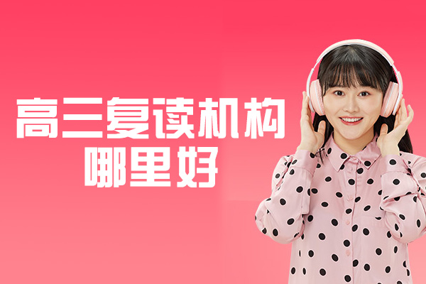 高三复读机构哪里好-如何挑选复读机构