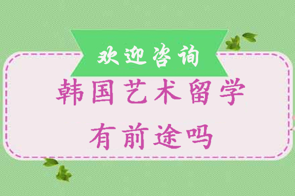 韩国艺术留学有前途吗-韩国艺术留学前景怎么样