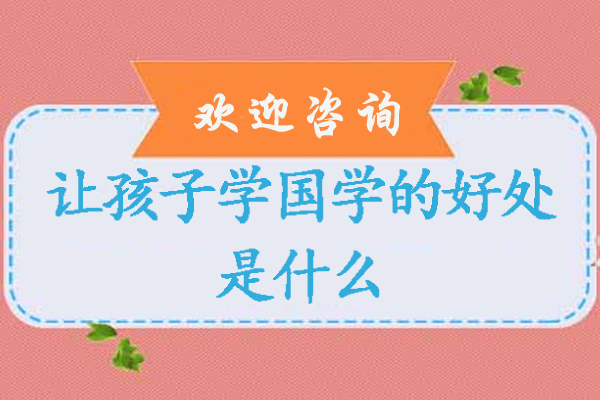 让孩子学国学的好处是什么-让孩子学国学有用吗