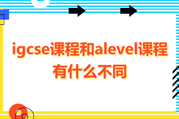 深圳igcse課程和alevel課程有什么不同-igcse課程和alevel課程的區(qū)別