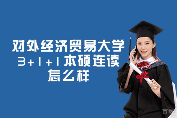 对外经济贸易大学3+1+1本硕连读怎么样-项目优势有哪些