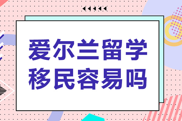 成都爱尔兰留学-成都爱尔兰留学移民容易吗-爱尔兰移民好不好