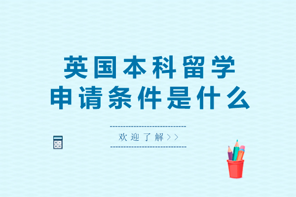 英国本科留学申请条件是什么-英国本科留学申请要求是什么