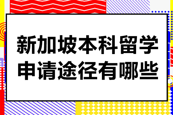 新加坡本科留学申请途径有哪些-新加坡本科留学申请途径是什么