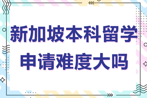 新加坡本科留学申请难度大吗-新加坡本科留学申请难度高吗