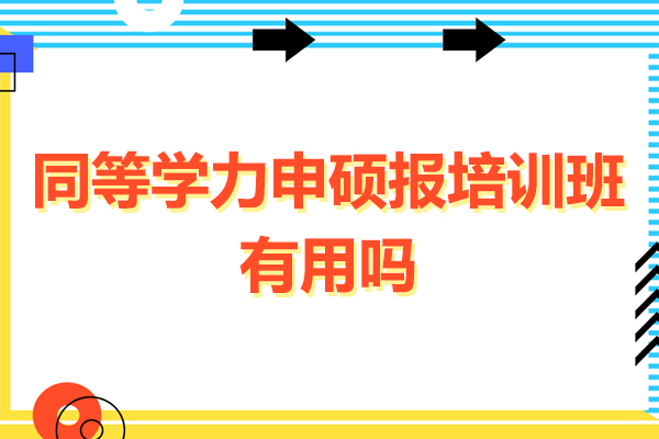 同等学力申硕报培训班有用吗-同等学力申硕需要报培训班吗