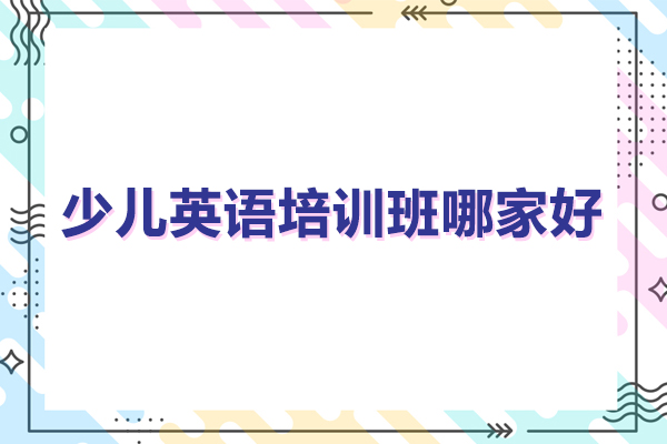少儿英语培训班哪家好-少儿英语培训机构排名