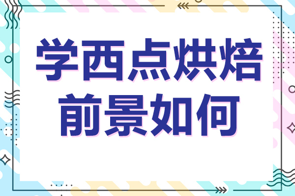 学西点烘焙前景如何-学西点烘焙有前途吗
