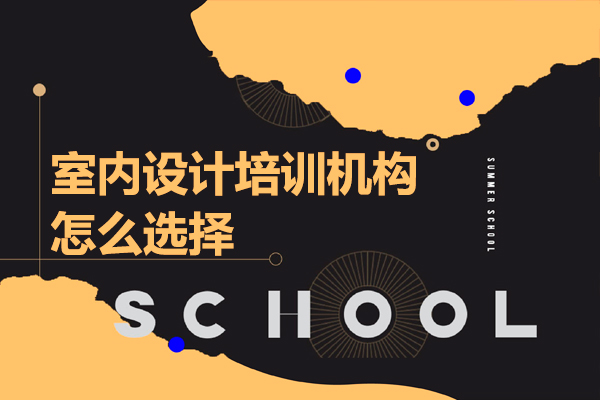 广州室内设计培训机构怎么选择-室内设计培训机构如何选择好