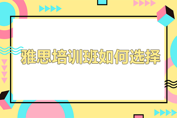 雅思培训班如何选择-雅思培训班怎么选择