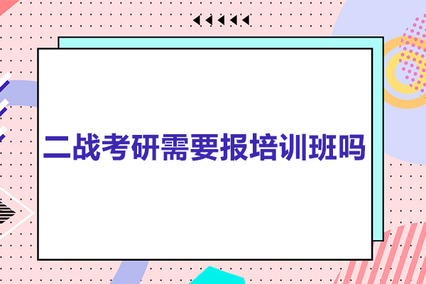 二战考研需要报培训班吗-二战考研有必要报集训班吗