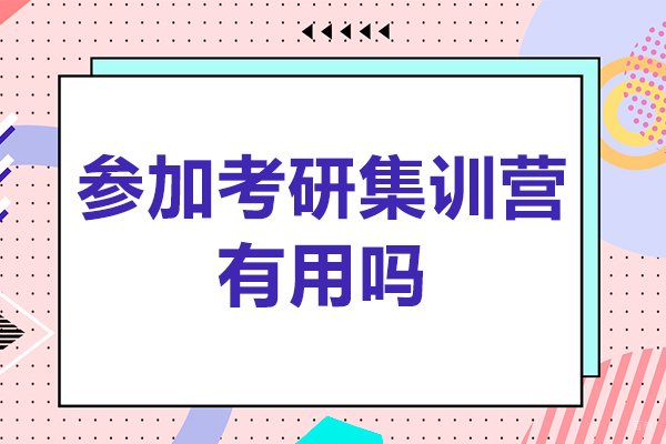 参加考研集训营有用吗-参加考研集训营有必要吗
