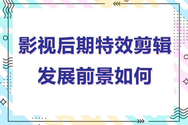 影視后期特效剪輯發(fā)展前景如何-影視后期特效剪輯有前途嗎